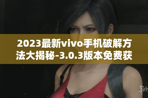 2023最新vivo手机破解方法大揭秘-3.0.3版本免费获取指南