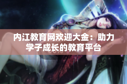 内江教育网欢迎大金：助力学子成长的教育平台