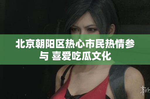 北京朝阳区热心市民热情参与 喜爱吃瓜文化