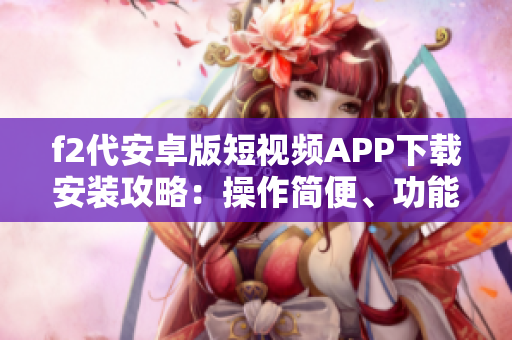 f2代安卓版短视频APP下载安装攻略：操作简便、功能丰富，快速上手，舒适体验