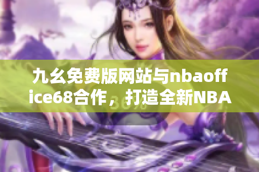 九幺免费版网站与nbaoffice68合作，打造全新NBA办公室68，精彩无限！