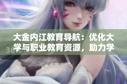 大金内江教育导航：优化大学与职业教育资源，助力学生职业规划与就业需求