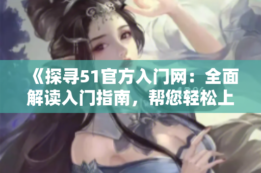 《探寻51官方入门网：全面解读入门指南，帮您轻松上手》