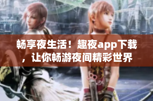畅享夜生活！趣夜app下载，让你畅游夜间精彩世界