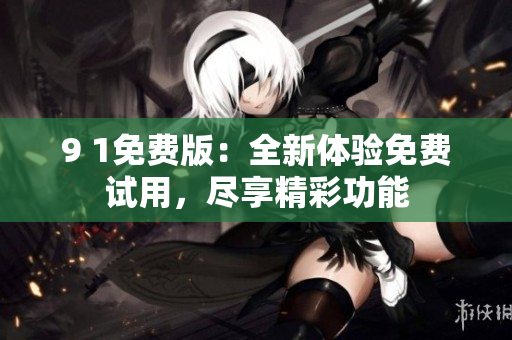 9 1免费版：全新体验免费试用，尽享精彩功能