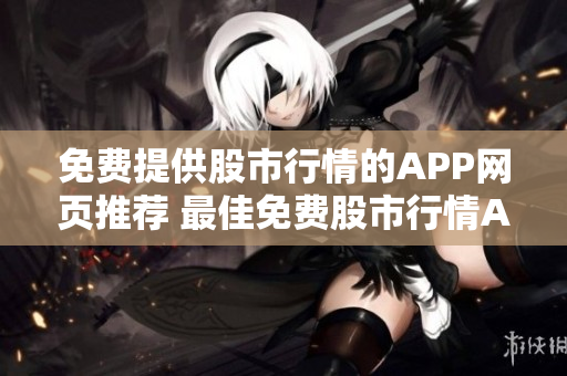 免费提供股市行情的APP网页推荐 最佳免费股市行情APP推荐,提供最精准的实时行情!