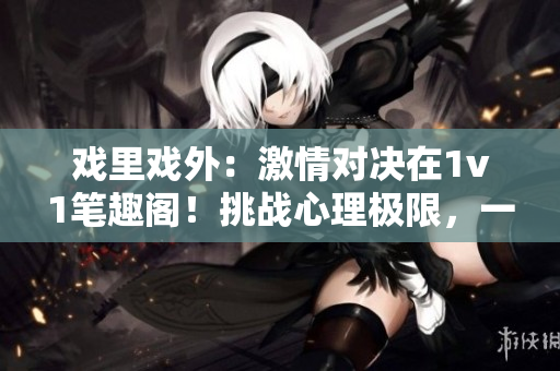 戏里戏外：激情对决在1v1笔趣阁！挑战心理极限，一触即发的精彩对决