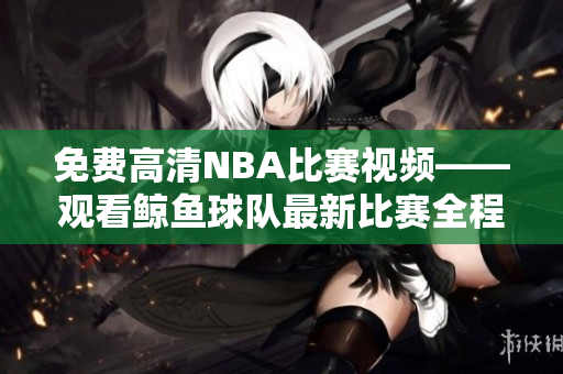 免费高清NBA比赛视频——观看鲸鱼球队最新比赛全程录像