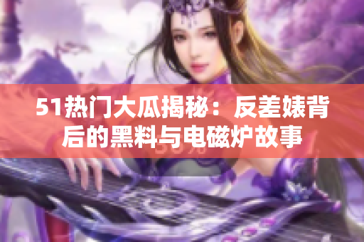 51热门大瓜揭秘：反差婊背后的黑料与电磁炉故事