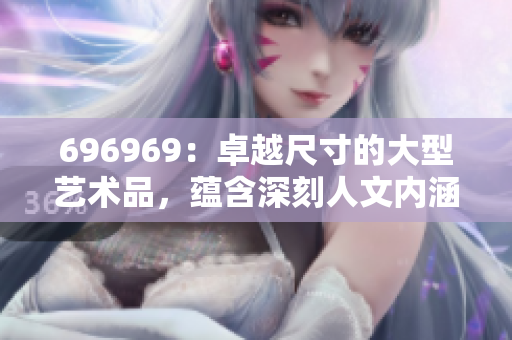 696969：卓越尺寸的大型艺术品，蕴含深刻人文内涵