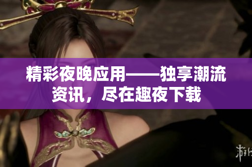 精彩夜晚应用——独享潮流资讯，尽在趣夜下载
