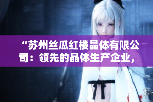 “苏州丝瓜红楼晶体有限公司：领先的晶体生产企业，致力于创新与发展”