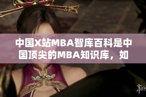 中国X站MBA智库百科是中国顶尖的MBA知识库，如何更好地掌握其中的知识？