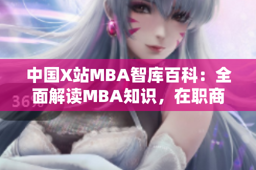 中国X站MBA智库百科：全面解读MBA知识，在职商业精英的必备智囊团