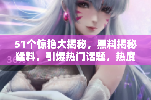 51个惊艳大揭秘，黑料揭秘猛料，引爆热门话题，热度冲击。