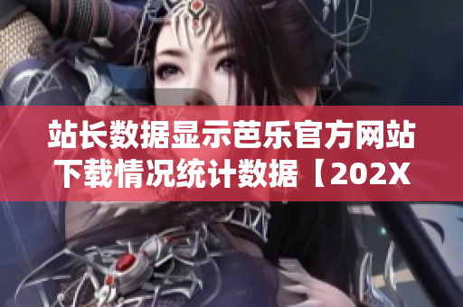 站长数据显示芭乐官方网站下载情况统计数据【202X年最新版】