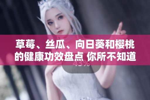 草莓、丝瓜、向日葵和樱桃的健康功效盘点 你所不知道的水果营养价值