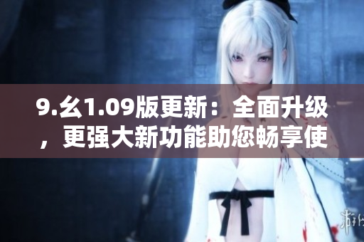 9.幺1.09版更新：全面升级，更强大新功能助您畅享使用