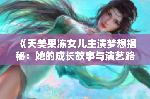 《天美果冻女儿主演梦想揭秘：她的成长故事与演艺路途》