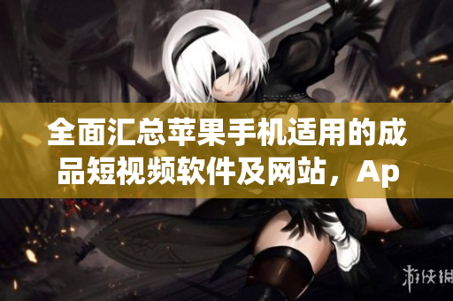 全面汇总苹果手机适用的成品短视频软件及网站，App Store应用推荐大全