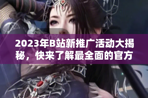 2023年B站新推广活动大揭秘，快来了解最全面的官方动态