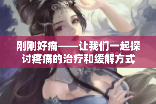 刚刚好痛——让我们一起探讨疼痛的治疗和缓解方式