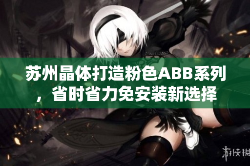 苏州晶体打造粉色ABB系列，省时省力免安装新选择