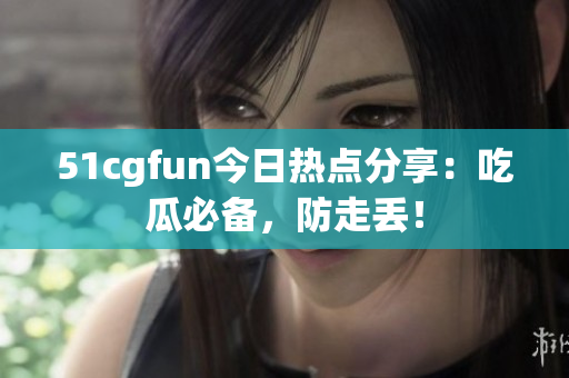 51cgfun今日热点分享：吃瓜必备，防走丢！