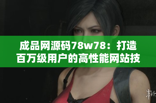 成品网源码78w78：打造百万级用户的高性能网站技术分享