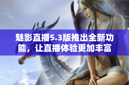 魅影直播5.3版推出全新功能，让直播体验更加丰富