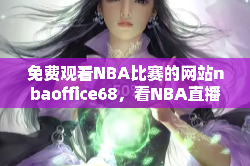 免费观看NBA比赛的网站nbaoffice68，看NBA直播就选这个网站
