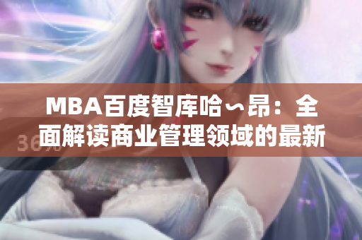 MBA百度智库哈∽昂：全面解读商业管理领域的最新趋势、创新理念及实践经验