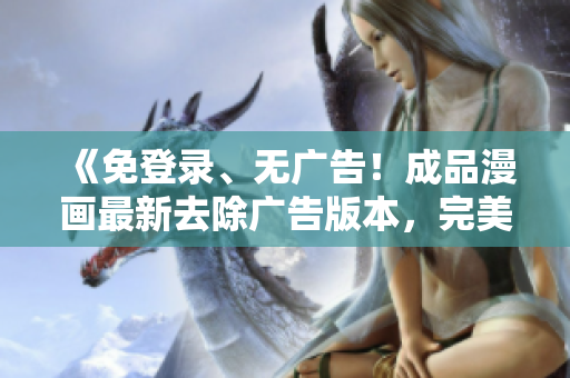 《免登录、无广告！成品漫画最新去除广告版本，完美无碍观看的最佳选择！》