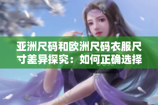 亚洲尺码和欧洲尺码衣服尺寸差异探究：如何正确选择适合自己的服装大小