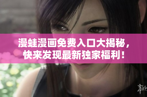 漫蛙漫画免费入口大揭秘，快来发现最新独家福利！