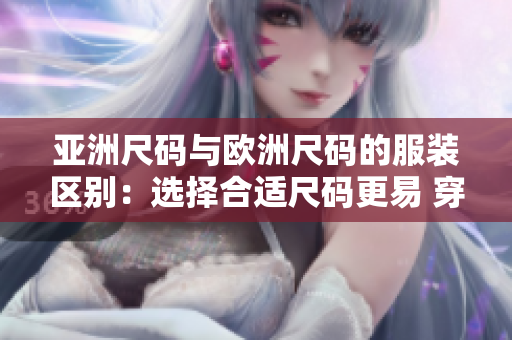 亚洲尺码与欧洲尺码的服装区别：选择合适尺码更易 穿出完美造型