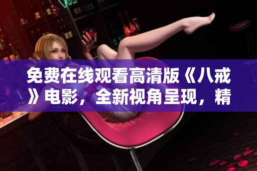 免费在线观看高清版《八戒》电影，全新视角呈现，精彩内容不容错过