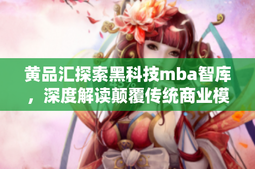 黄品汇探索黑科技mba智库，深度解读颠覆传统商业模式的新力量