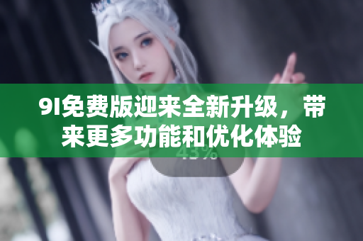 9I免费版迎来全新升级，带来更多功能和优化体验