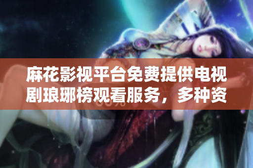 麻花影视平台免费提供电视剧琅琊榜观看服务，多种资源供你选择