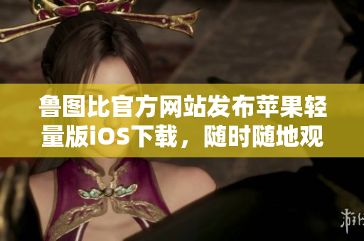 鲁图比官方网站发布苹果轻量版iOS下载，随时随地观看更便捷