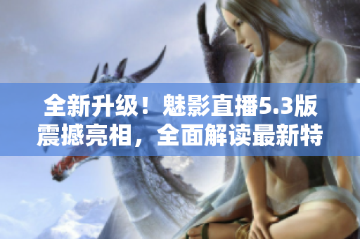 全新升级！魅影直播5.3版震撼亮相，全面解读最新特色功能