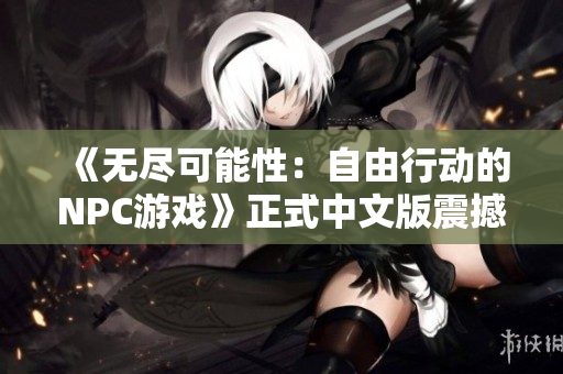 《无尽可能性：自由行动的NPC游戏》正式中文版震撼登场，开启你所想的世界！