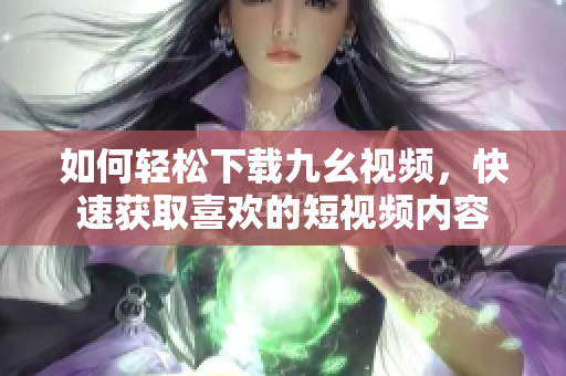 如何轻松下载九幺视频，快速获取喜欢的短视频内容