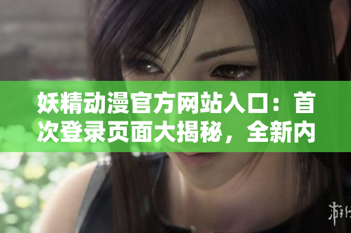 妖精动漫官方网站入口：首次登录页面大揭秘，全新内容等你发现