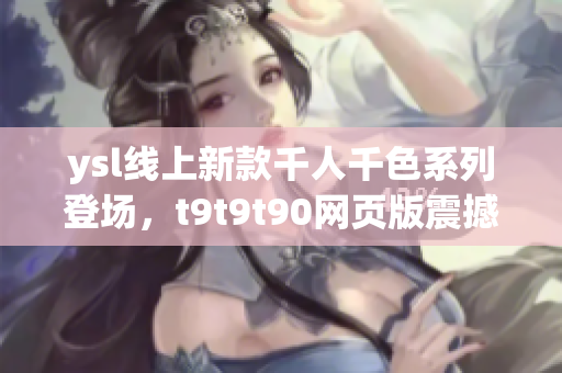 ysl线上新款千人千色系列登场，t9t9t90网页版震撼来袭，引领潮流风向标