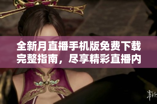 全新月直播手机版免费下载完整指南，尽享精彩直播内容