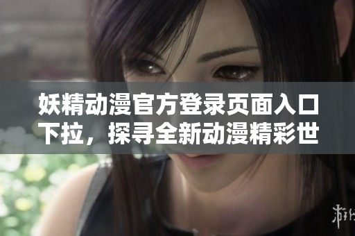 妖精动漫官方登录页面入口下拉，探寻全新动漫精彩世界