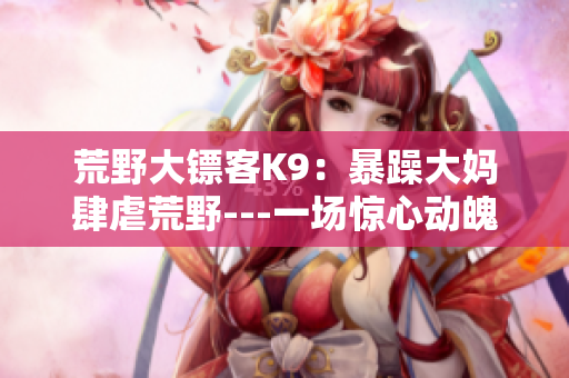 荒野大镖客K9：暴躁大妈肆虐荒野---一场惊心动魄的旅程