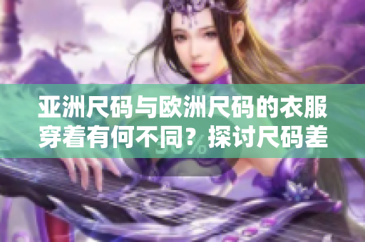 亚洲尺码与欧洲尺码的衣服穿着有何不同？探讨尺码差异对服装选择的影响